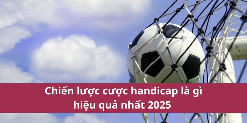 Handicap Là Gì Trong Cá Cược Và Cách Áp Dụng Hiệu Quả? 4 Chiến lược cược handicap là gì hiệu quả nhất 2025
