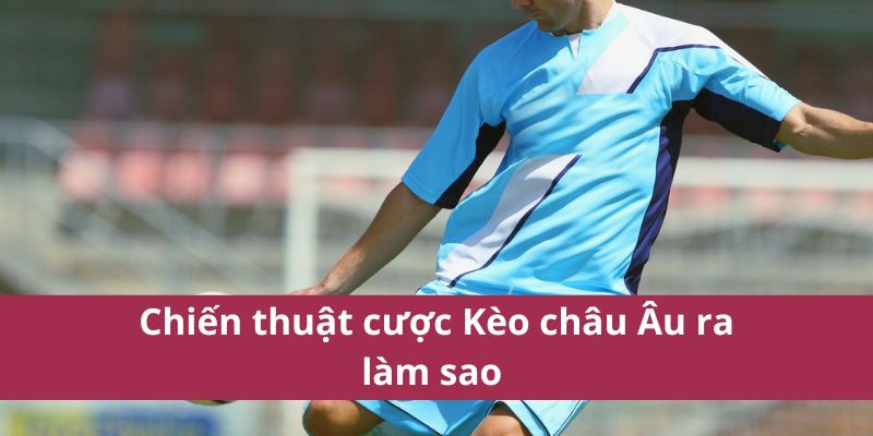 Hướng Dẫn Đặt Kèo Châu Âu Từ Cao Thủ Mới Nhất Năm 2025 4 Chiến thuật cược kèo châu âu ra làm sao